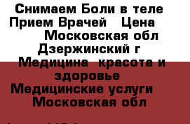 Снимаем Боли в теле! Прием Врачей › Цена ­ 3 500 - Московская обл., Дзержинский г. Медицина, красота и здоровье » Медицинские услуги   . Московская обл.